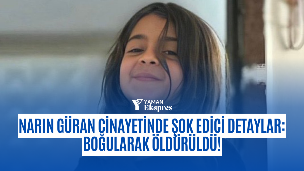 Narın Güran Cinayetinde Şok Edici Detaylar: Boğularak Öldürüldü!