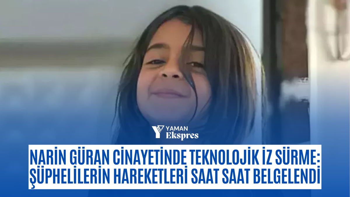 Narin Güran Cinayetinde Teknolojik İz Sürme: Şüphelilerin Hareketleri Saat Saat Belgelendi